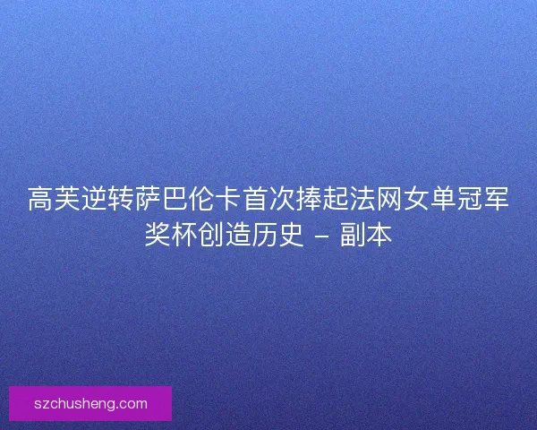 高芙逆转萨巴伦卡首次捧起法网女单冠军奖杯创造历史 - 副本