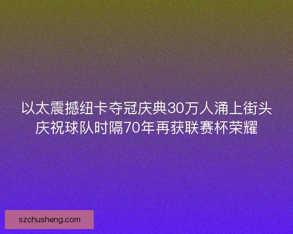 以太震撼纽卡夺冠庆典30万人涌上街头庆祝球队时隔70年再获联赛杯荣耀