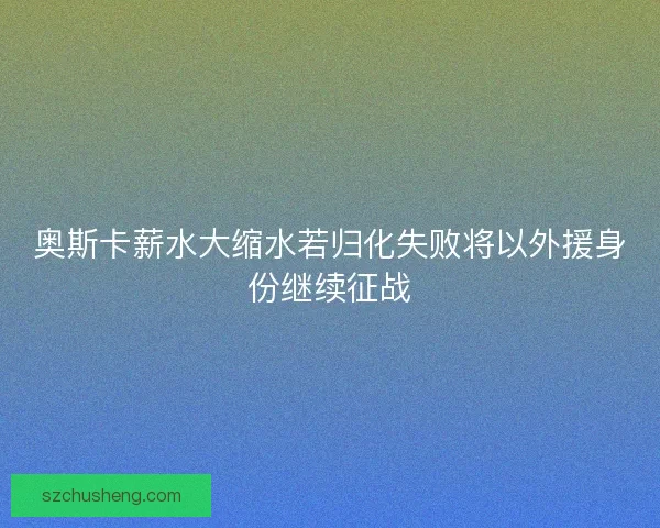 奥斯卡薪水大缩水若归化失败将以外援身份继续征战