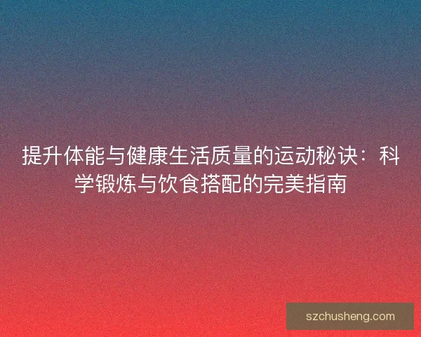 提升体能与健康生活质量的运动秘诀：科学锻炼与饮食搭配的完美指南
