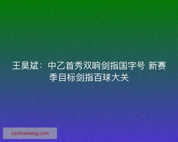 王昊斌：中乙首秀双响剑指国字号 新赛季目标剑指百球大关