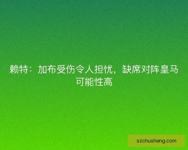 赖特：加布受伤令人担忧，缺席对阵皇马可能性高