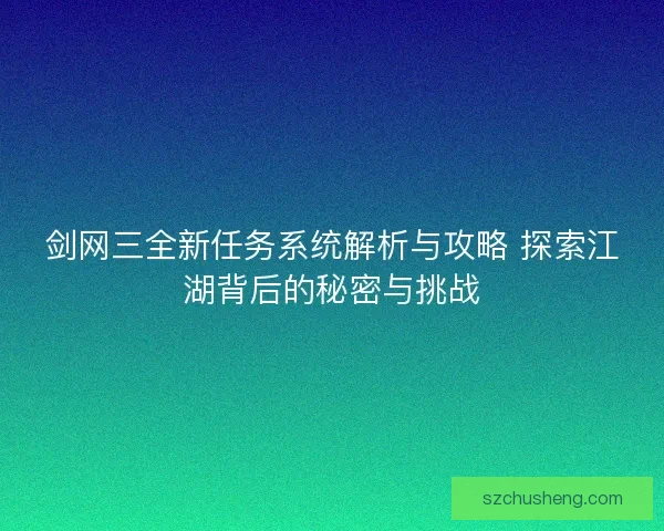 剑网三全新任务系统解析与攻略 探索江湖背后的秘密与挑战