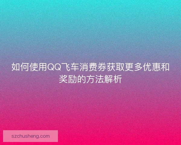 如何使用QQ飞车消费券获取更多优惠和奖励的方法解析
