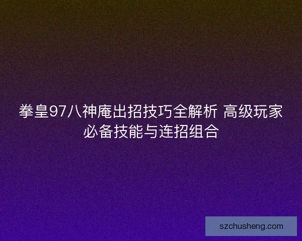 拳皇97八神庵出招技巧全解析 高级玩家必备技能与连招组合