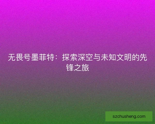 无畏号墨菲特：探索深空与未知文明的先锋之旅
