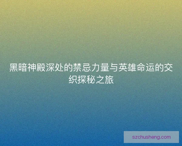黑暗神殿深处的禁忌力量与英雄命运的交织探秘之旅