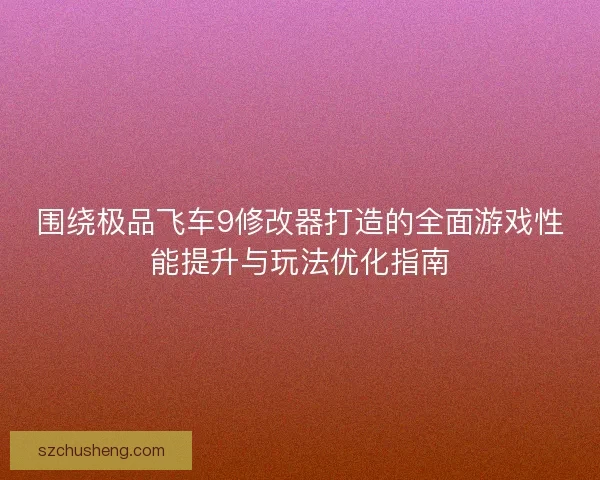 围绕极品飞车9修改器打造的全面游戏性能提升与玩法优化指南