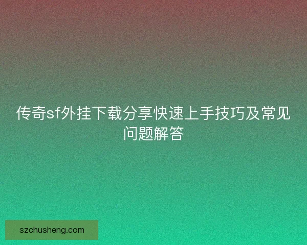 传奇sf外挂下载分享快速上手技巧及常见问题解答