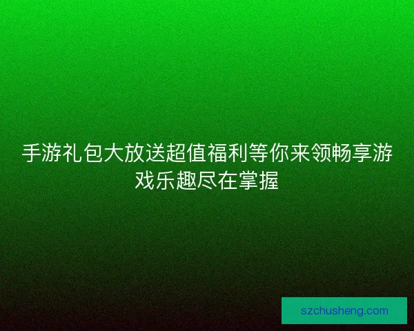 手游礼包大放送超值福利等你来领畅享游戏乐趣尽在掌握