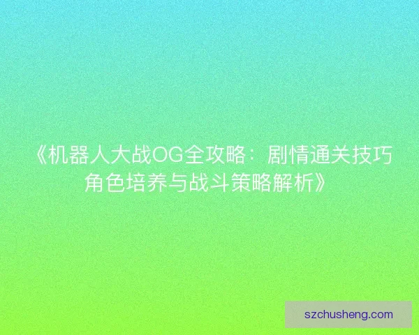 《机器人大战OG全攻略：剧情通关技巧角色培养与战斗策略解析》