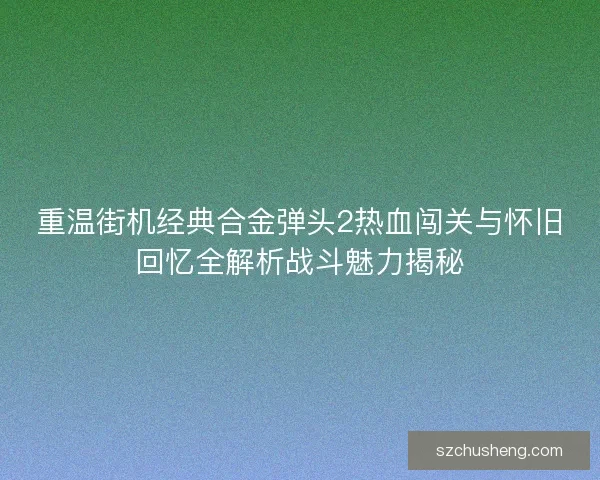 重温街机经典合金弹头2热血闯关与怀旧回忆全解析战斗魅力揭秘