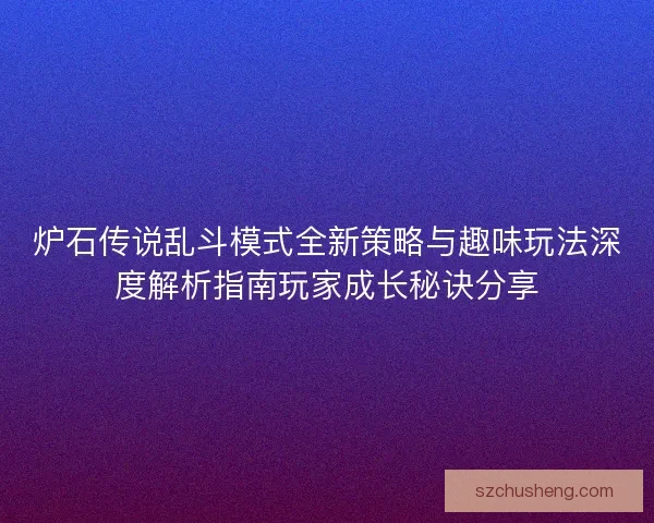 炉石传说乱斗模式全新策略与趣味玩法深度解析指南玩家成长秘诀分享