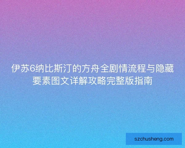伊苏6纳比斯汀的方舟全剧情流程与隐藏要素图文详解攻略完整版指南