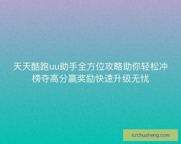 天天酷跑uu助手全方位攻略助你轻松冲榜夺高分赢奖励快速升级无忧