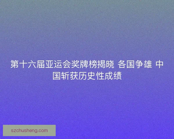 第十六届亚运会奖牌榜揭晓 各国争雄 中国斩获历史性成绩