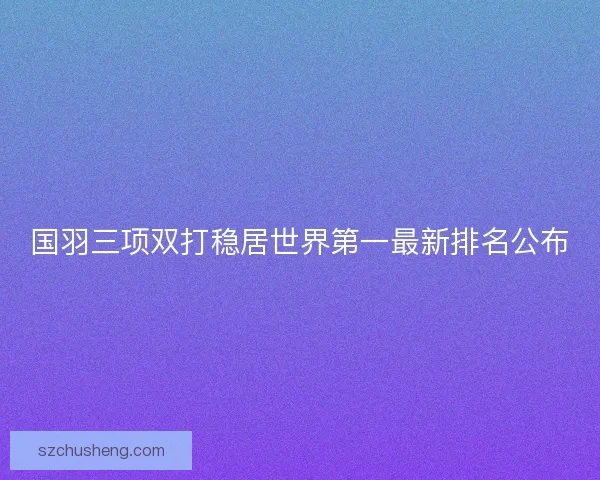 国羽三项双打稳居世界第一最新排名公布