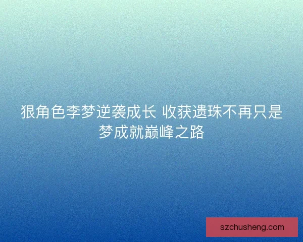 狠角色李梦逆袭成长 收获遗珠不再只是梦成就巅峰之路