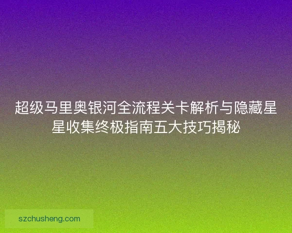 超级马里奥银河全流程关卡解析与隐藏星星收集终极指南五大技巧揭秘