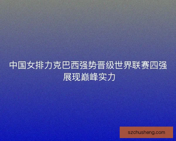 中国女排力克巴西强势晋级世界联赛四强 展现巅峰实力