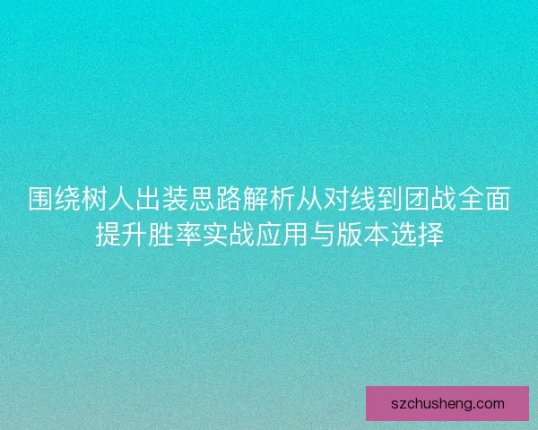 围绕树人出装思路解析从对线到团战全面提升胜率实战应用与版本选择