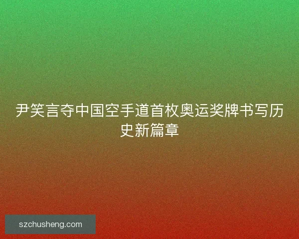 尹笑言夺中国空手道首枚奥运奖牌书写历史新篇章 尹笑言夺中国空手道首枚奥运奖牌书写历史新篇章