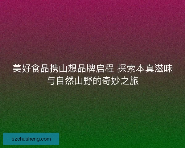 美好食品携山想品牌启程 探索本真滋味与自然山野的奇妙之旅