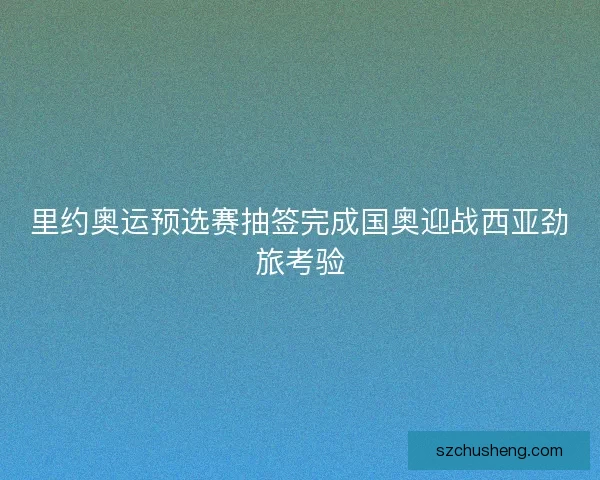里约奥运预选赛抽签完成国奥迎战西亚劲旅考验