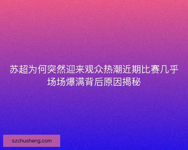 苏超为何突然迎来观众热潮近期比赛几乎场场爆满背后原因揭秘