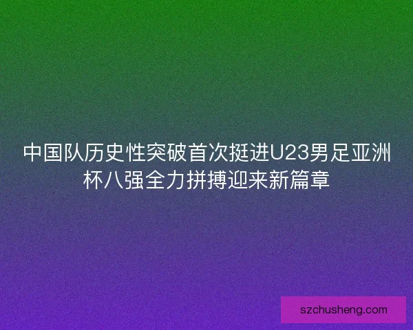 中国队历史性突破首次挺进U23男足亚洲杯八强全力拼搏迎来新篇章
