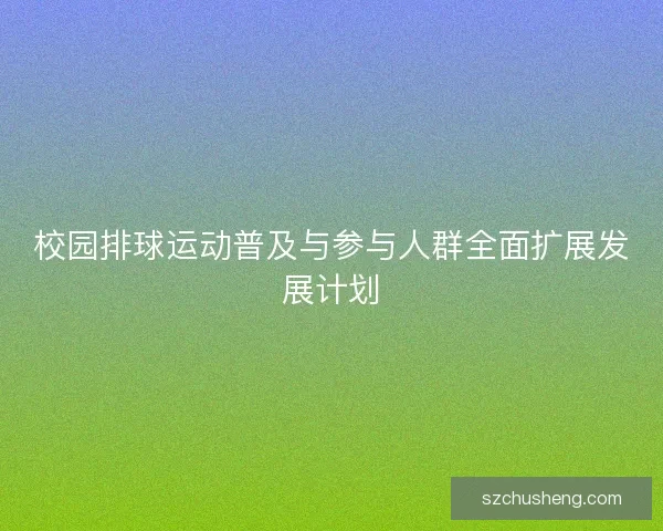 校园排球运动普及与参与人群全面扩展发展计划