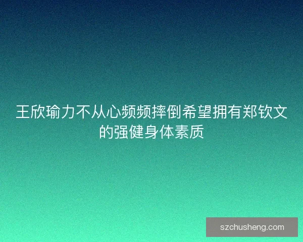 王欣瑜力不从心频频摔倒希望拥有郑钦文的强健身体素质