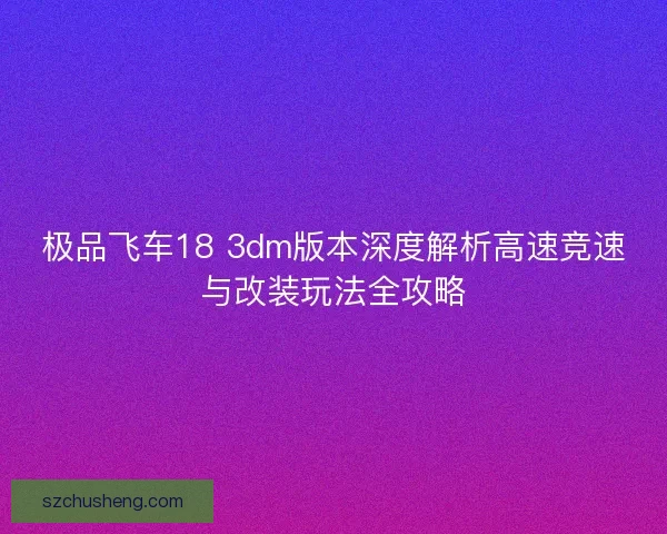 极品飞车18 3dm版本深度解析高速竞速与改装玩法全攻略