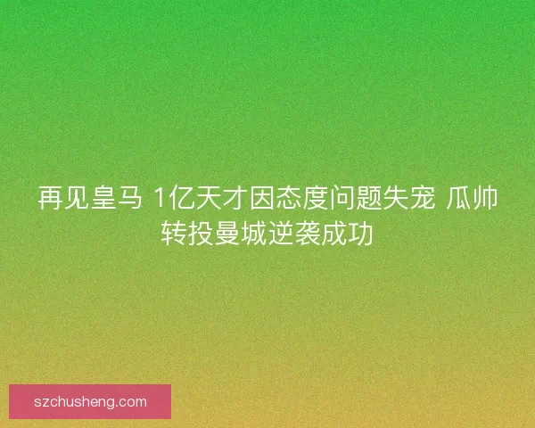 再见皇马 1亿天才因态度问题失宠 瓜帅转投曼城逆袭成功