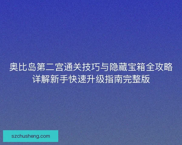 奥比岛第二宫通关技巧与隐藏宝箱全攻略详解新手快速升级指南完整版 奥比岛第二宫通关技巧与隐藏宝箱全攻略详解新手快速升级指南完整版
