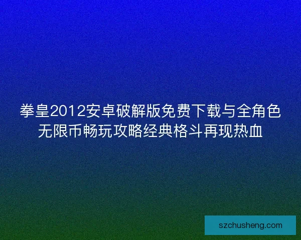 拳皇2012安卓破解版免费下载与全角色无限币畅玩攻略经典格斗再现热血 拳皇2012安卓破解版免费下载与全角色无限币畅玩攻略经典格斗再现热血