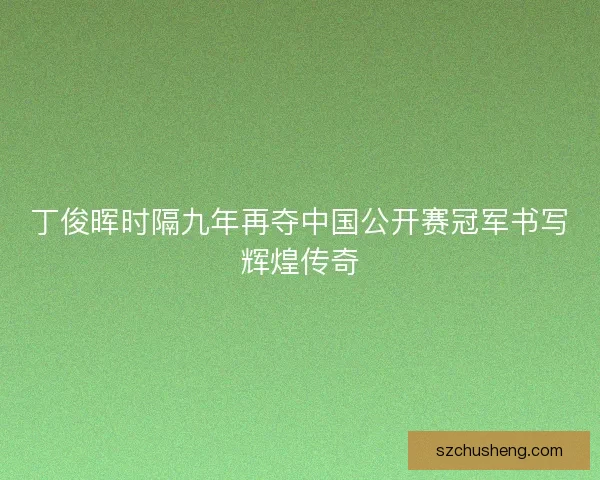 丁俊晖时隔九年再夺中国公开赛冠军书写辉煌传奇